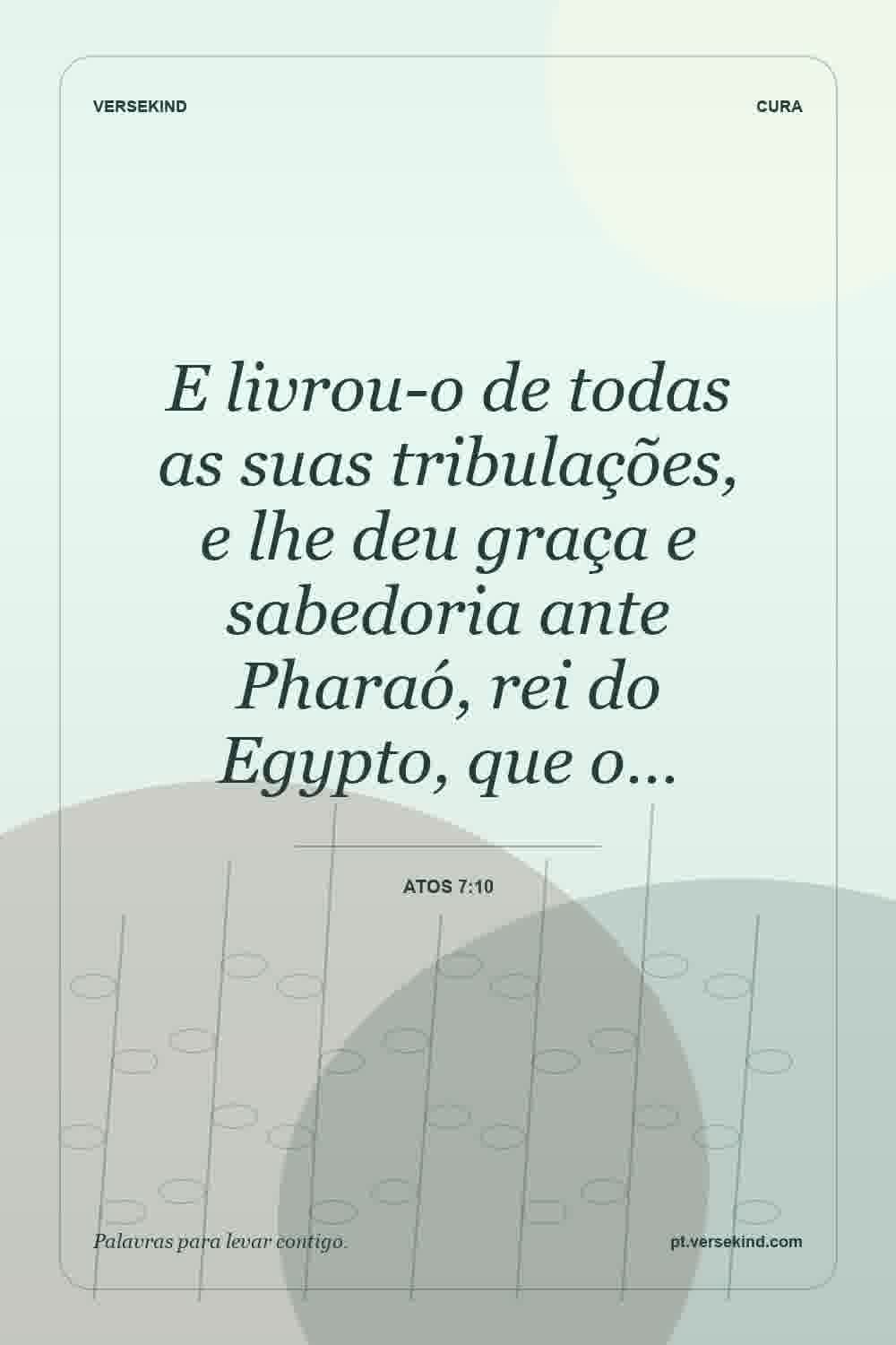 E livrou-o de todas as suas tribulações, e lhe deu graça e sabedoria ante Pharaó, rei do Egypto, que o… — Atos 7:10