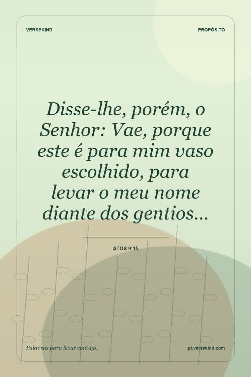 Disse-lhe, porém, o Senhor: Vae, porque este é para mim vaso escolhido, para levar o meu nome diante dos gentios… — Atos 9:15