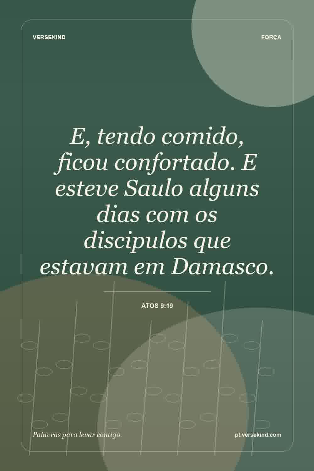 E, tendo comido, ficou confortado. E esteve Saulo alguns dias com os discipulos que estavam em Damasco. — Atos 9:19