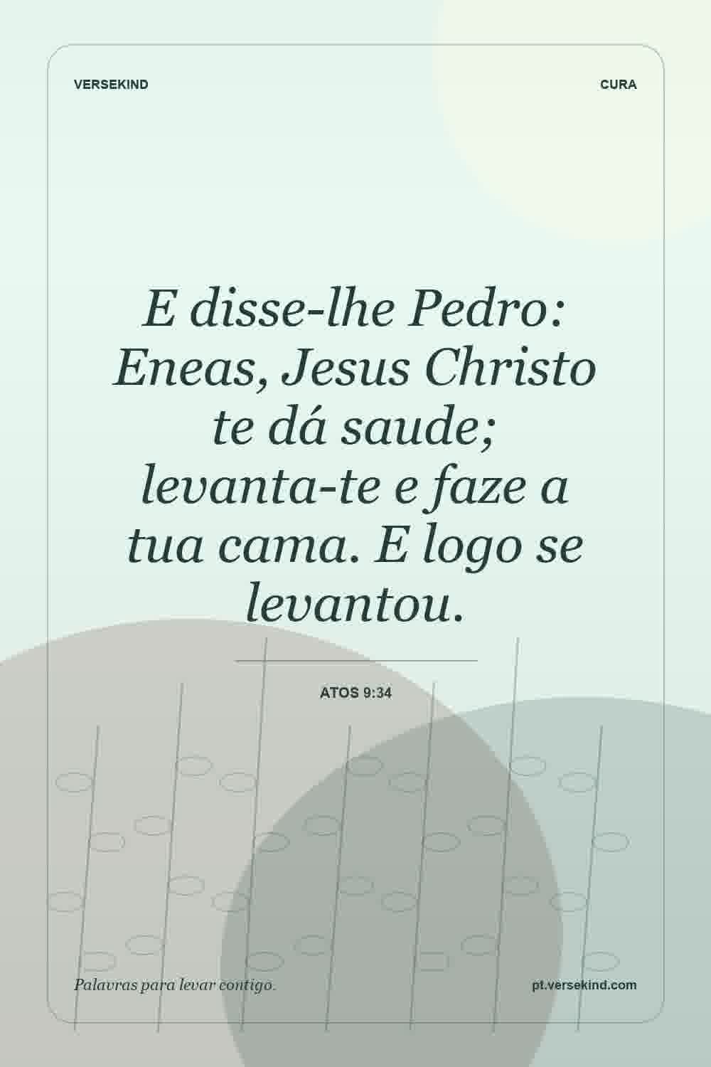E disse-lhe Pedro: Eneas, Jesus Christo te dá saude; levanta-te e faze a tua cama. E logo se levantou. — Atos 9:34