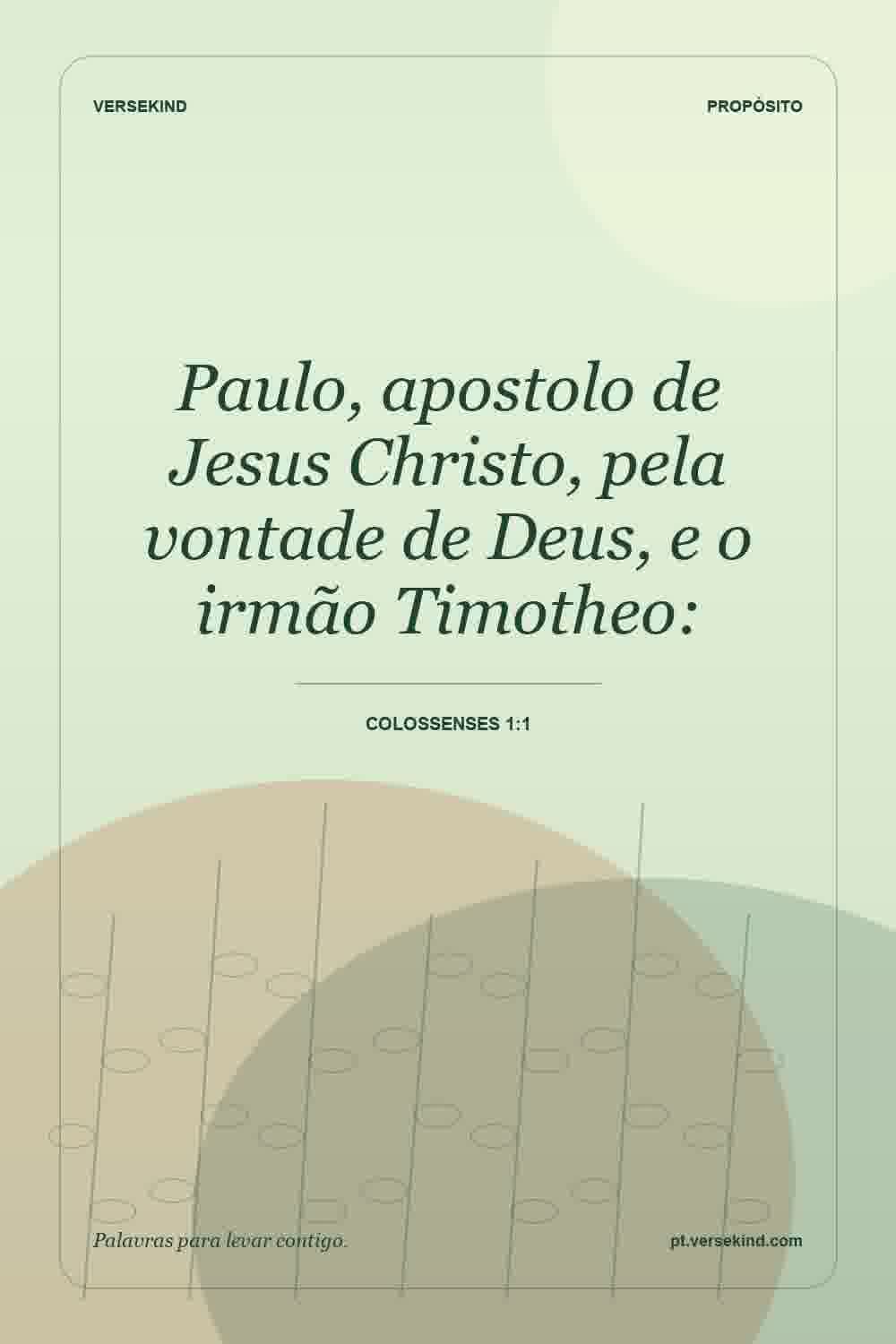 Paulo, apostolo de Jesus Christo, pela vontade de Deus, e o irmão Timotheo: — Colossenses 1:1