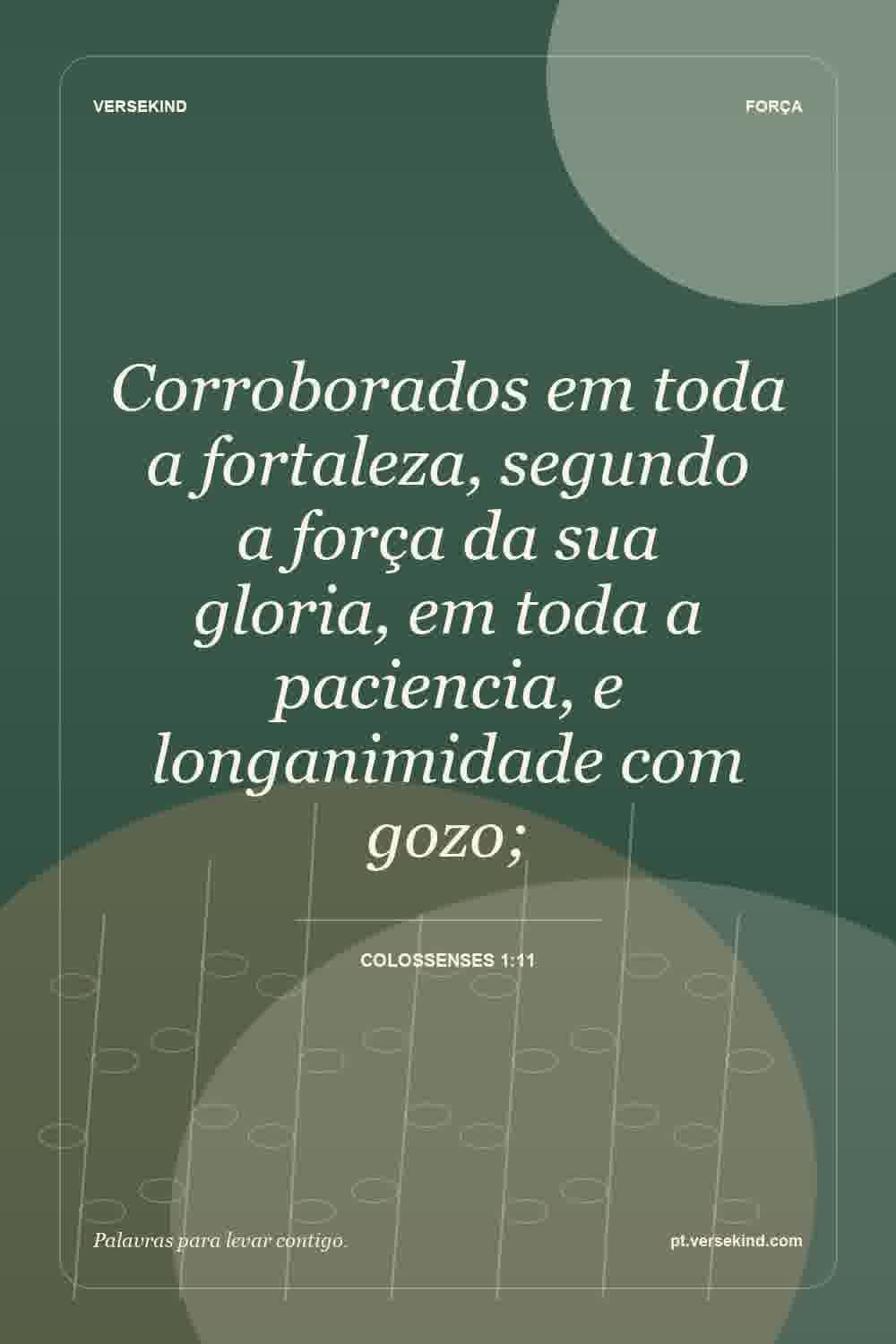 Corroborados em toda a fortaleza, segundo a força da sua gloria, em toda a paciencia, e longanimidade com gozo; — Colossenses 1:11