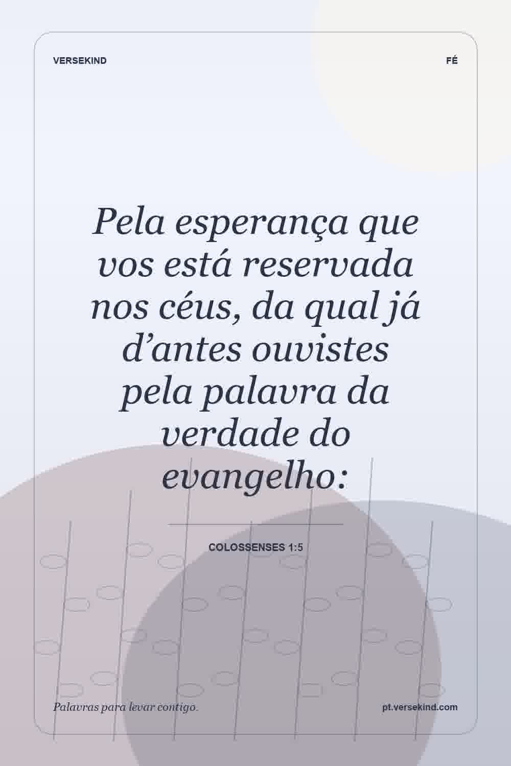 Pela esperança que vos está reservada nos céus, da qual já d’antes ouvistes pela palavra da verdade do evangelho: — Colossenses 1:5