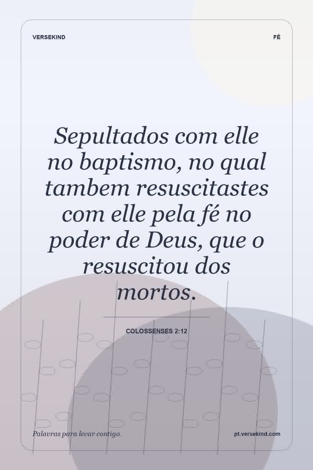 Sepultados com elle no baptismo, no qual tambem resuscitastes com elle pela fé no poder de Deus, que o resuscitou dos mortos. — Colossenses 2:12