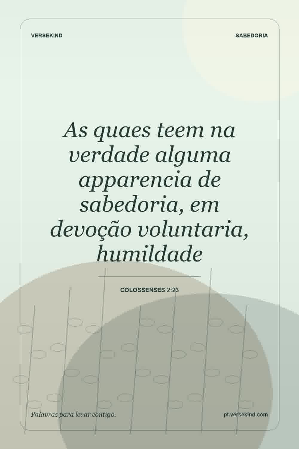 As quaes teem na verdade alguma apparencia de sabedoria, em devoção voluntaria, humildade — Colossenses 2:23