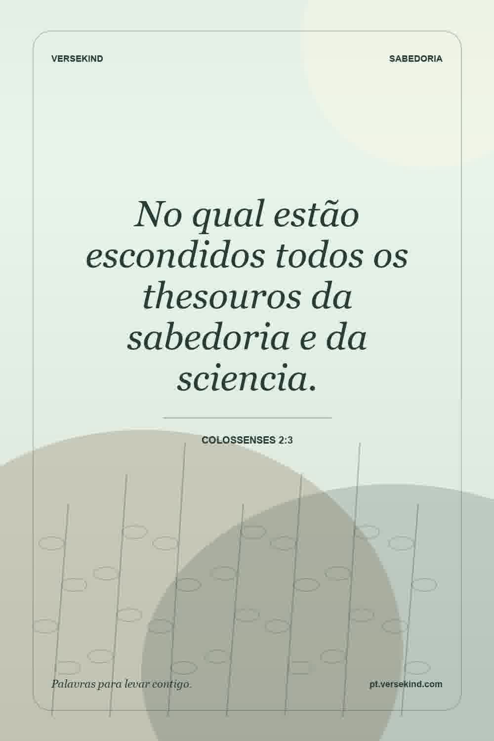 No qual estão escondidos todos os thesouros da sabedoria e da sciencia. — Colossenses 2:3