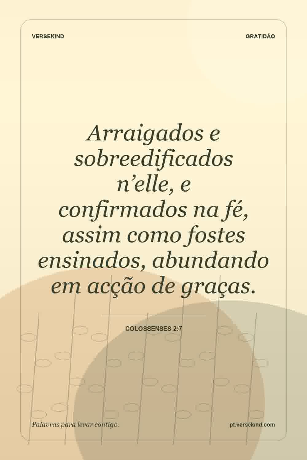 Arraigados e sobreedificados n’elle, e confirmados na fé, assim como fostes ensinados, abundando em acção de graças. — Colossenses 2:7