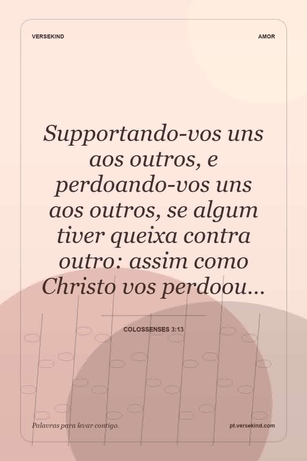 Supportando-vos uns aos outros, e perdoando-vos uns aos outros, se algum tiver queixa contra outro: assim como Christo vos perdoou… — Colossenses 3:13