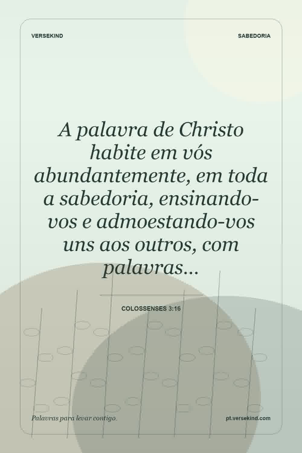A palavra de Christo habite em vós abundantemente, em toda a sabedoria, ensinando-vos e admoestando-vos uns aos outros, com palavras… — Colossenses 3:16