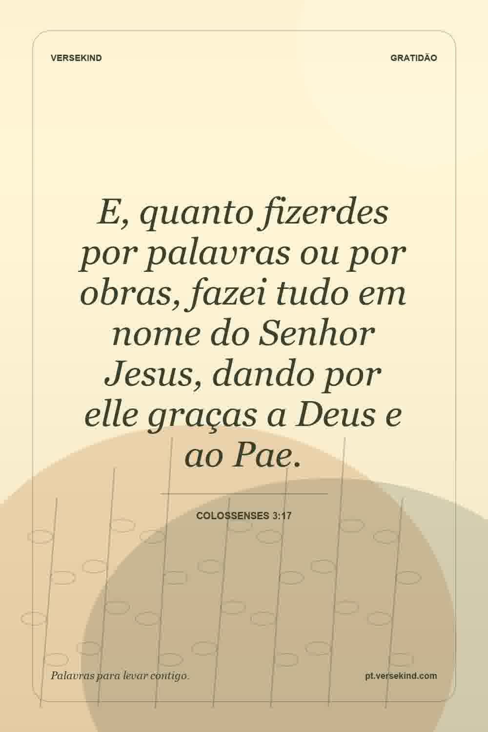E, quanto fizerdes por palavras ou por obras, fazei tudo em nome do Senhor Jesus, dando por elle graças a Deus e ao Pae. — Colossenses 3:17