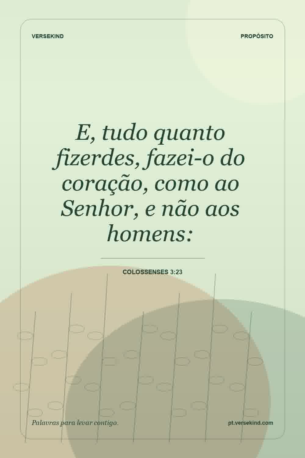 E, tudo quanto fizerdes, fazei-o do coração, como ao Senhor, e não aos homens: — Colossenses 3:23
