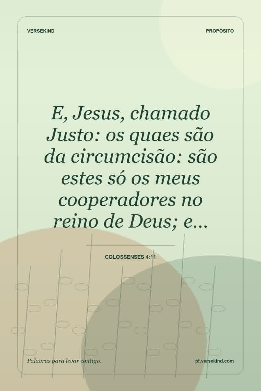 E, Jesus, chamado Justo: os quaes são da circumcisão: são estes só os meus cooperadores no reino de Deus; e… — Colossenses 4:11