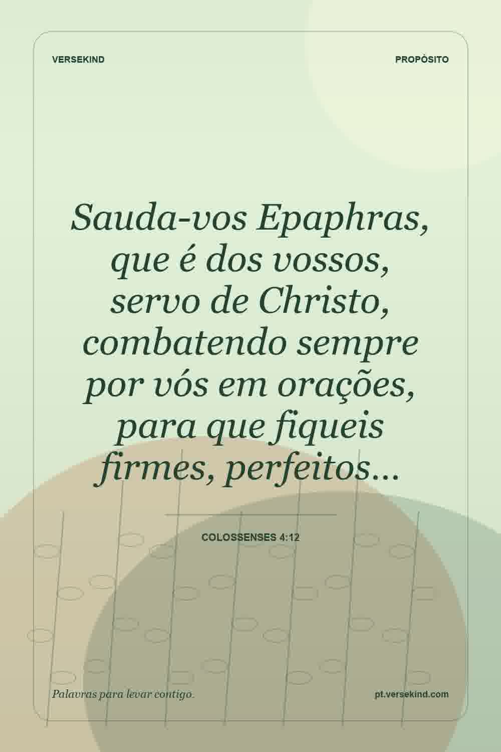 Sauda-vos Epaphras, que é dos vossos, servo de Christo, combatendo sempre por vós em orações, para que fiqueis firmes, perfeitos… — Colossenses 4:12
