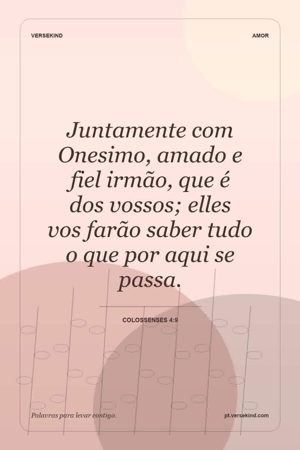 Juntamente com Onesimo, amado e fiel irmão, que é dos vossos; elles vos farão saber tudo o que por aqui se passa. — Colossenses 4:9
