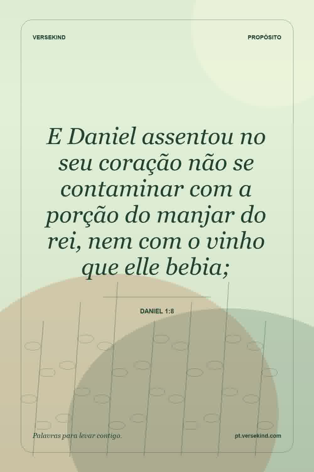 E Daniel assentou no seu coração não se contaminar com a porção do manjar do rei, nem com o vinho que elle bebia; — Daniel 1:8