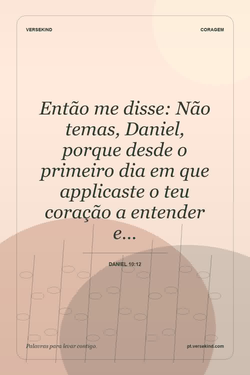 Então me disse: Não temas, Daniel, porque desde o primeiro dia em que applicaste o teu coração a entender e… — Daniel 10:12