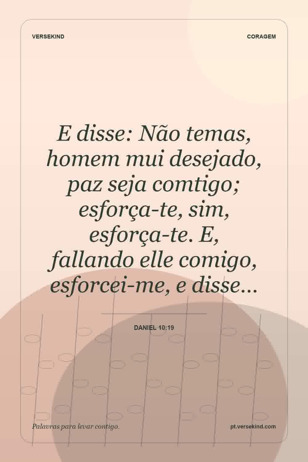 E disse: Não temas, homem mui desejado, paz seja comtigo; esforça-te, sim, esforça-te. E, fallando elle comigo, esforcei-me, e disse… — Daniel 10:19