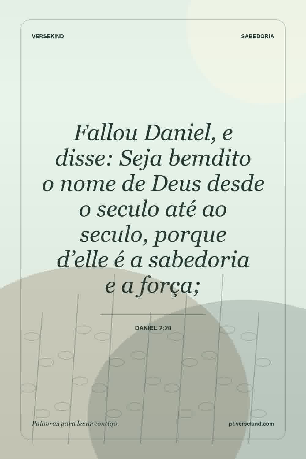 Fallou Daniel, e disse: Seja bemdito o nome de Deus desde o seculo até ao seculo, porque d’elle é a sabedoria e a força; — Daniel 2:20