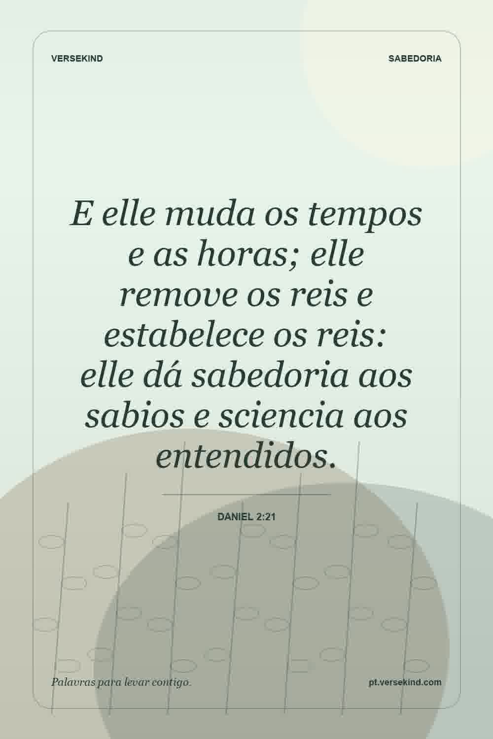 E elle muda os tempos e as horas; elle remove os reis e estabelece os reis: elle dá sabedoria aos sabios e sciencia aos entendidos. — Daniel 2:21
