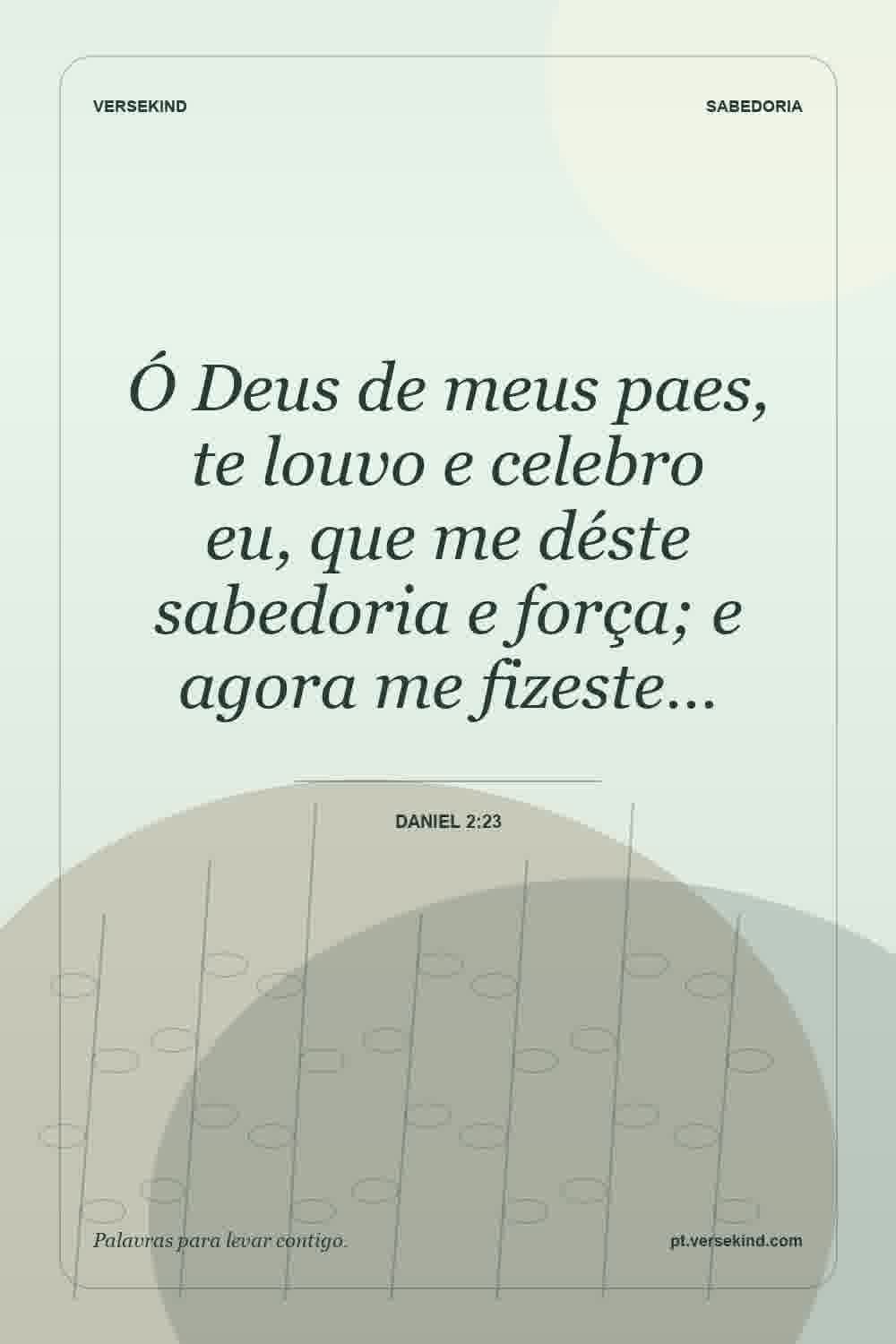 Ó Deus de meus paes, te louvo e celebro eu, que me déste sabedoria e força; e agora me fizeste… — Daniel 2:23