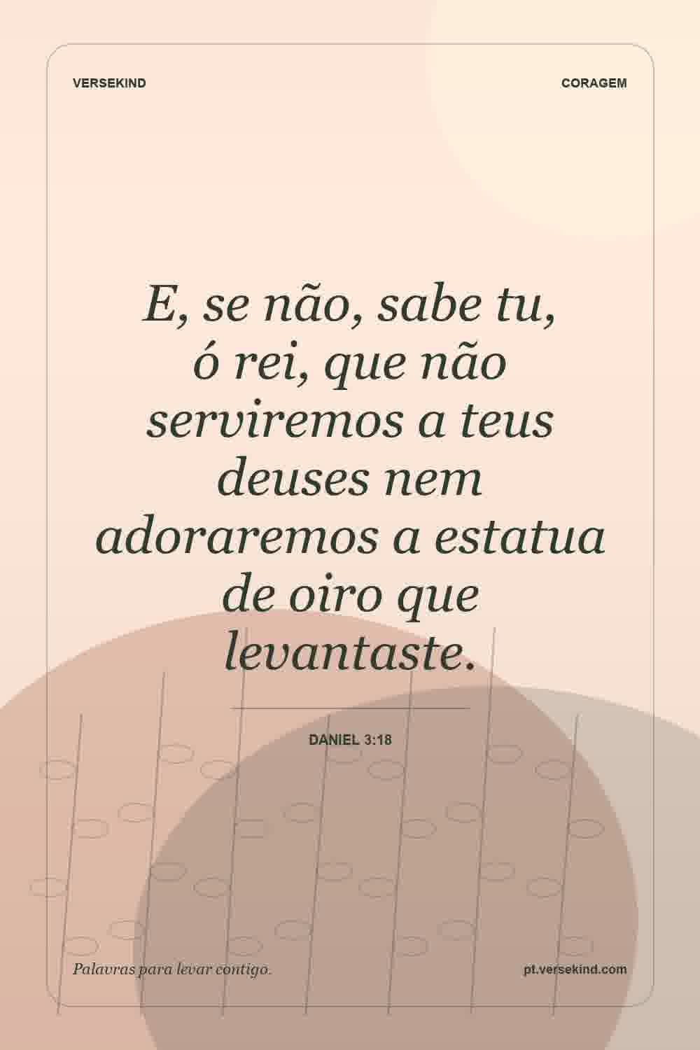 E, se não, sabe tu, ó rei, que não serviremos a teus deuses nem adoraremos a estatua de oiro que levantaste. — Daniel 3:18