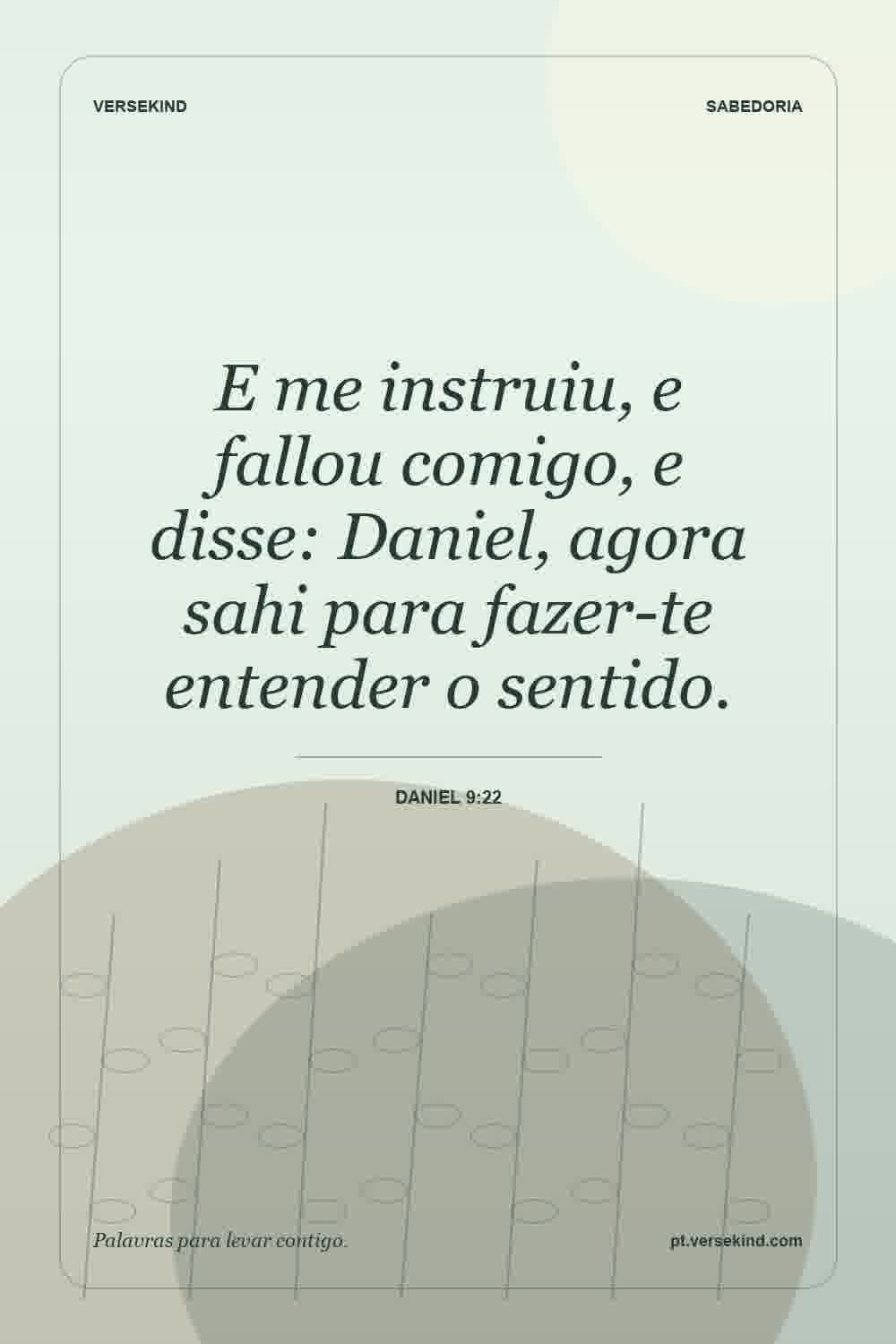 E me instruiu, e fallou comigo, e disse: Daniel, agora sahi para fazer-te entender o sentido. — Daniel 9:22