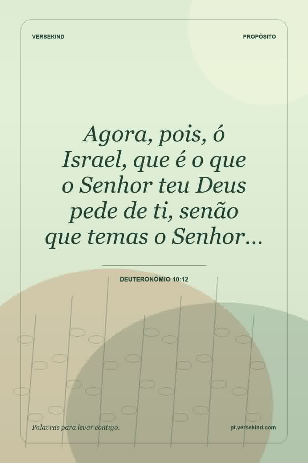 Agora, pois, ó Israel, que é o que o Senhor teu Deus pede de ti, senão que temas o Senhor… — Deuteronómio 10:12