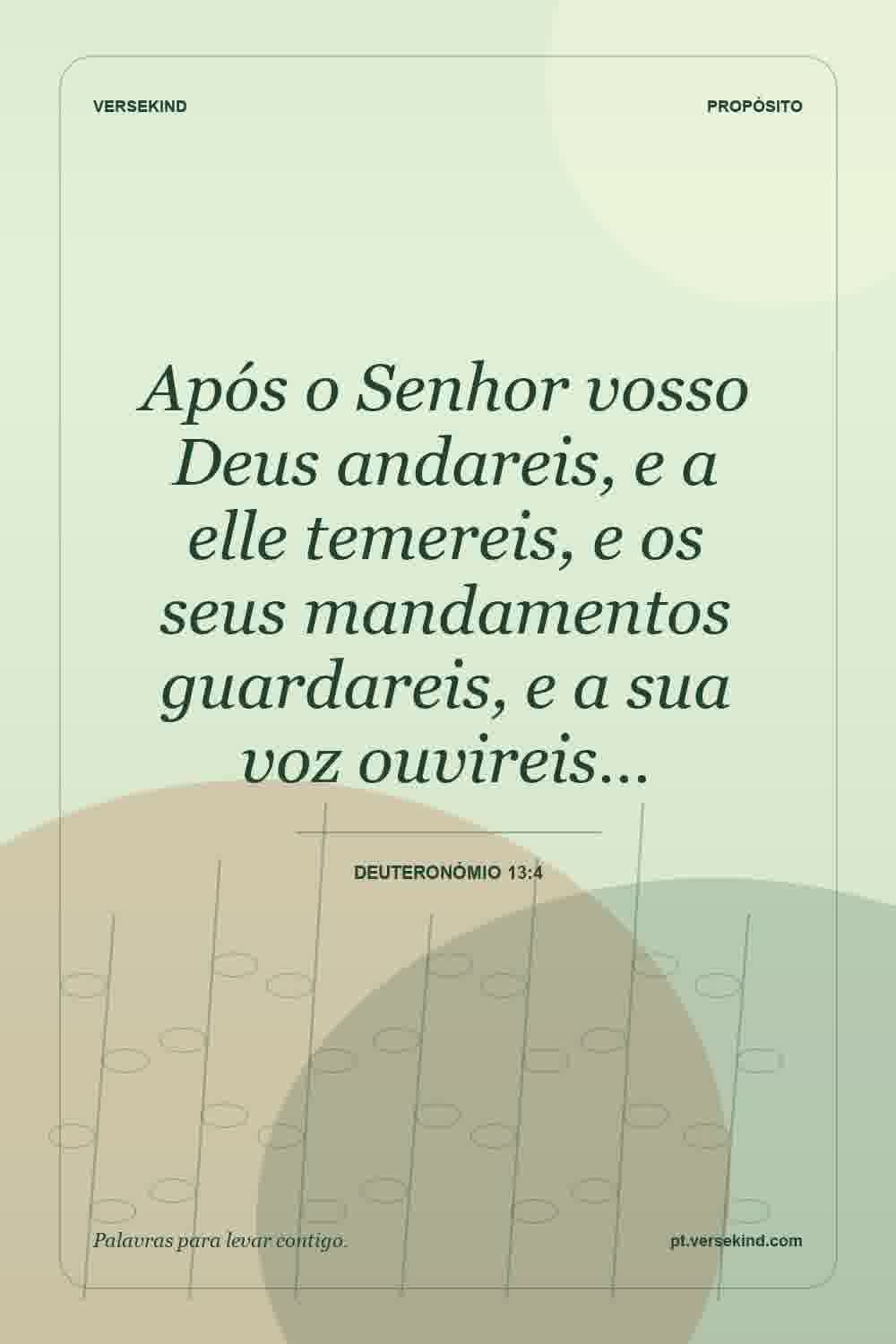 Após o Senhor vosso Deus andareis, e a elle temereis, e os seus mandamentos guardareis, e a sua voz ouvireis… — Deuteronómio 13:4