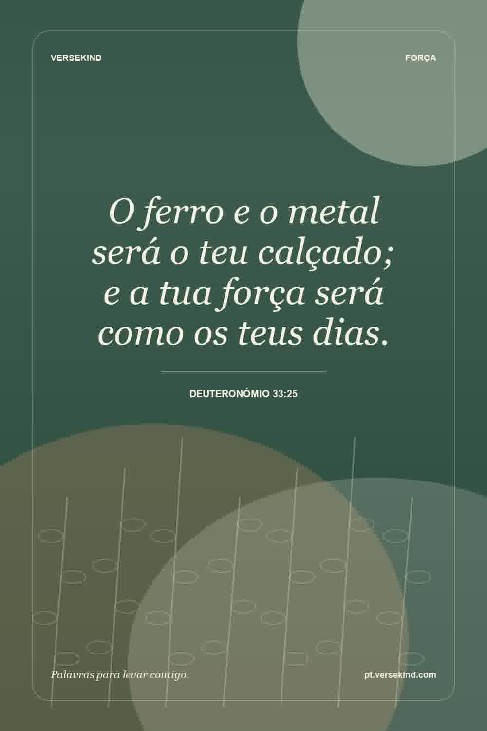 O ferro e o metal será o teu calçado; e a tua força será como os teus dias. — Deuteronómio 33:25