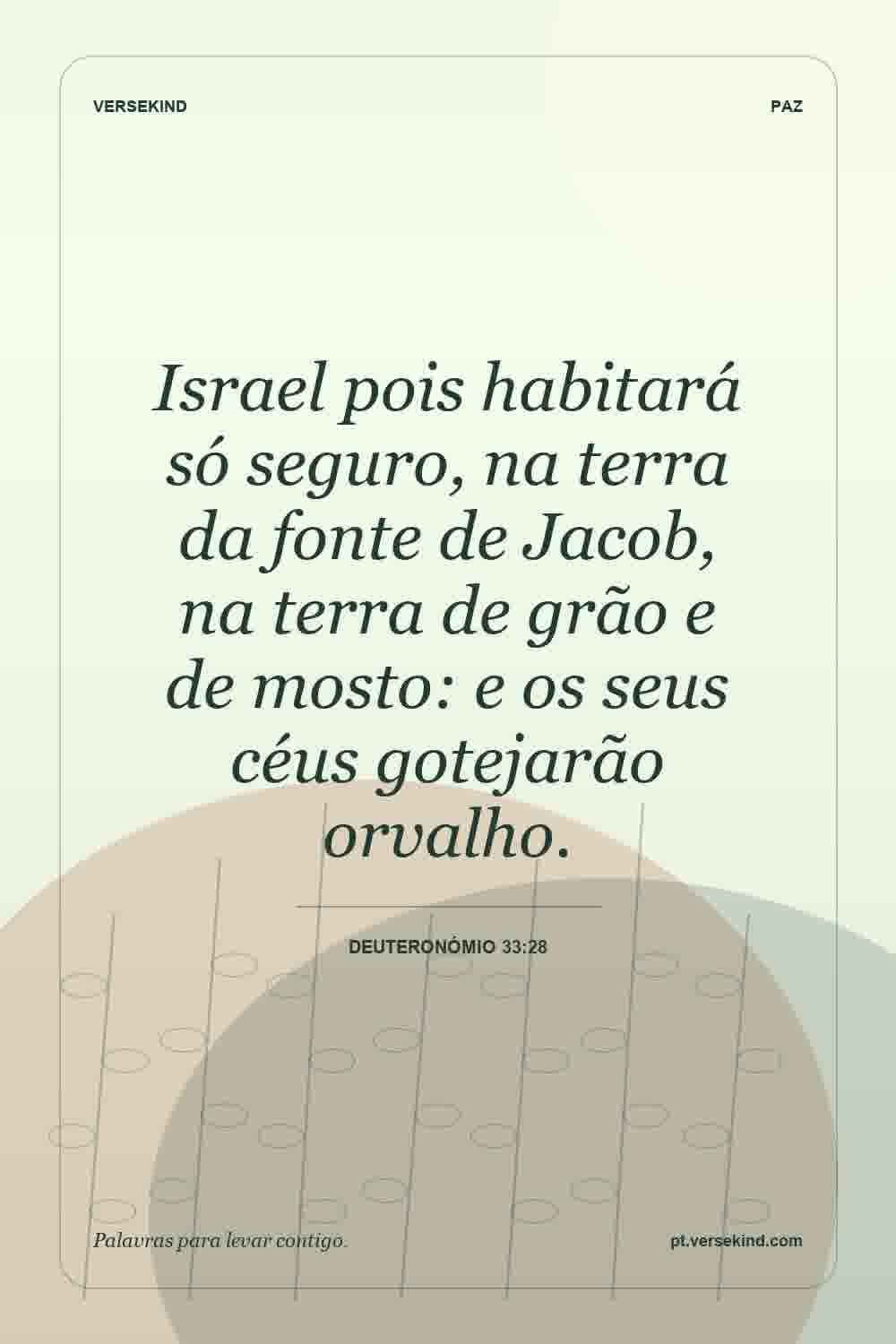 Israel pois habitará só seguro, na terra da fonte de Jacob, na terra de grão e de mosto: e os seus céus gotejarão orvalho. — Deuteronómio 33:28