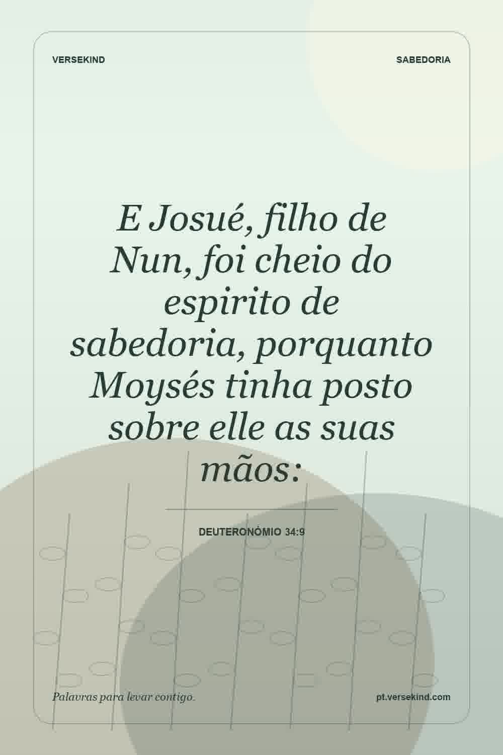 E Josué, filho de Nun, foi cheio do espirito de sabedoria, porquanto Moysés tinha posto sobre elle as suas mãos: — Deuteronómio 34:9