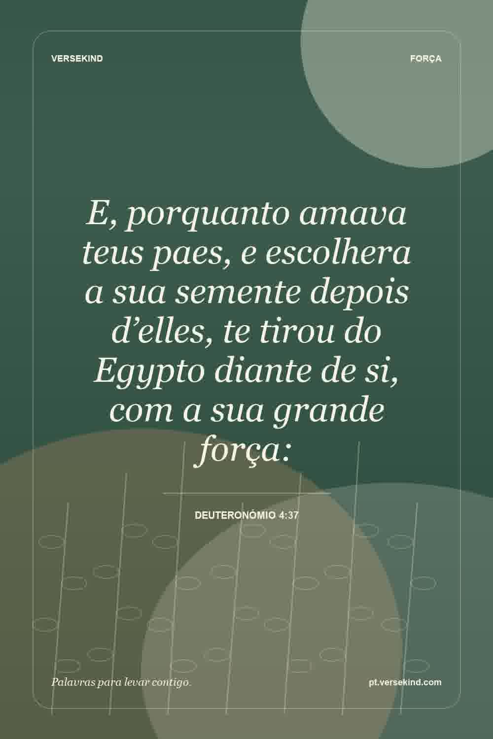 E, porquanto amava teus paes, e escolhera a sua semente depois d’elles, te tirou do Egypto diante de si, com a sua grande força: — Deuteronómio 4:37