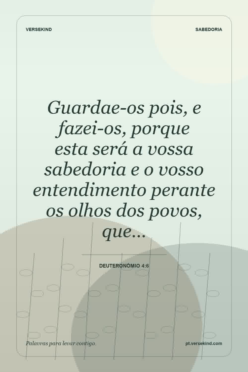 Guardae-os pois, e fazei-os, porque esta será a vossa sabedoria e o vosso entendimento perante os olhos dos povos, que… — Deuteronómio 4:6