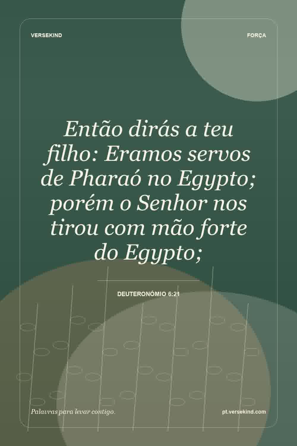 Então dirás a teu filho: Eramos servos de Pharaó no Egypto; porém o Senhor nos tirou com mão forte do Egypto; — Deuteronómio 6:21