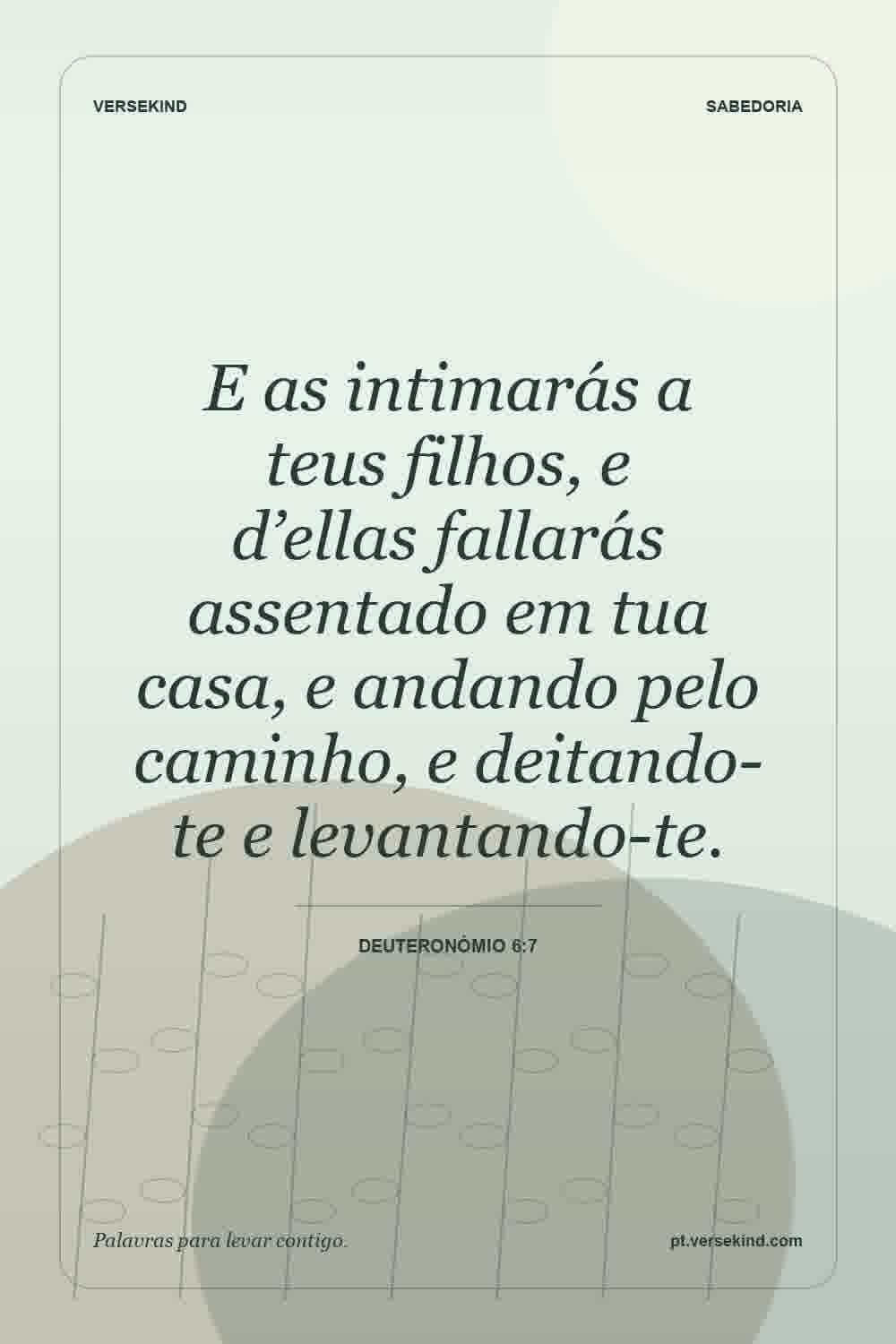 E as intimarás a teus filhos, e d’ellas fallarás assentado em tua casa, e andando pelo caminho, e deitando-te e levantando-te. — Deuteronómio 6:7