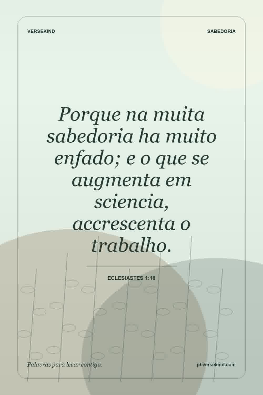 Porque na muita sabedoria ha muito enfado; e o que se augmenta em sciencia, accrescenta o trabalho. — Eclesiastes 1:18