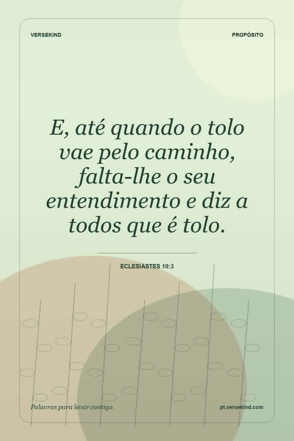 E, até quando o tolo vae pelo caminho, falta-lhe o seu entendimento e diz a todos que é tolo. — Eclesiastes 10:3