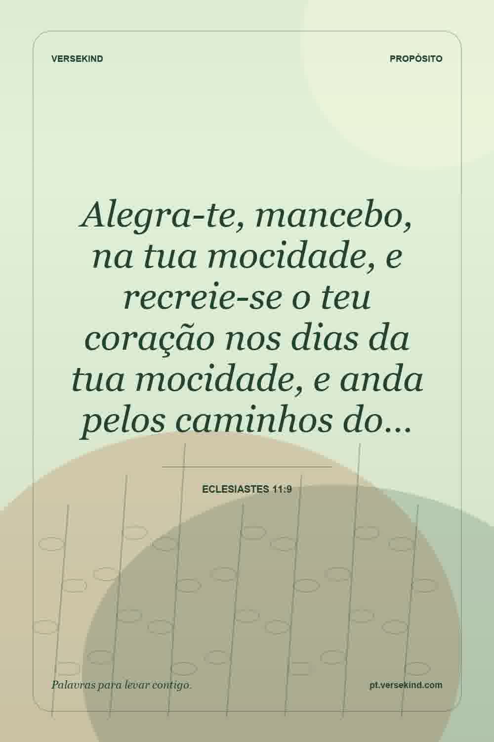 Alegra-te, mancebo, na tua mocidade, e recreie-se o teu coração nos dias da tua mocidade, e anda pelos caminhos do… — Eclesiastes 11:9