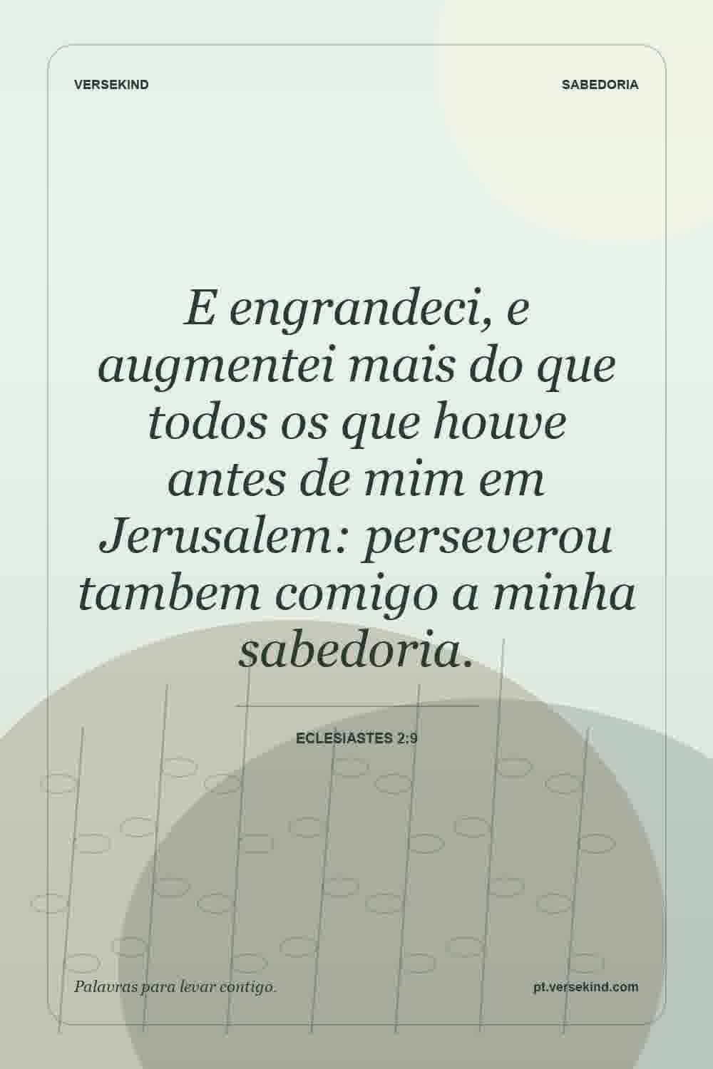 E engrandeci, e augmentei mais do que todos os que houve antes de mim em Jerusalem: perseverou tambem comigo a minha sabedoria. — Eclesiastes 2:9