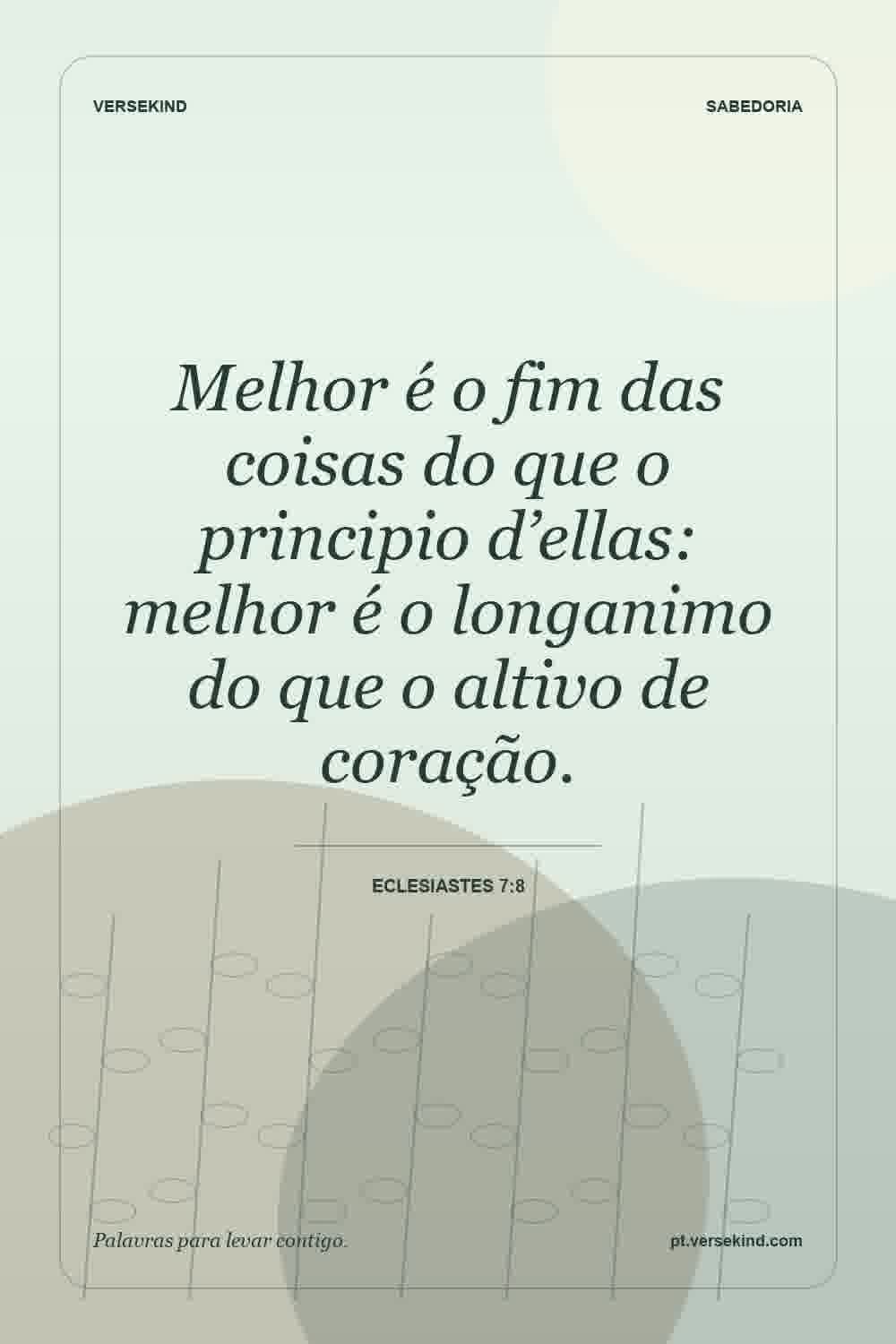 Melhor é o fim das coisas do que o principio d’ellas: melhor é o longanimo do que o altivo de coração. — Eclesiastes 7:8