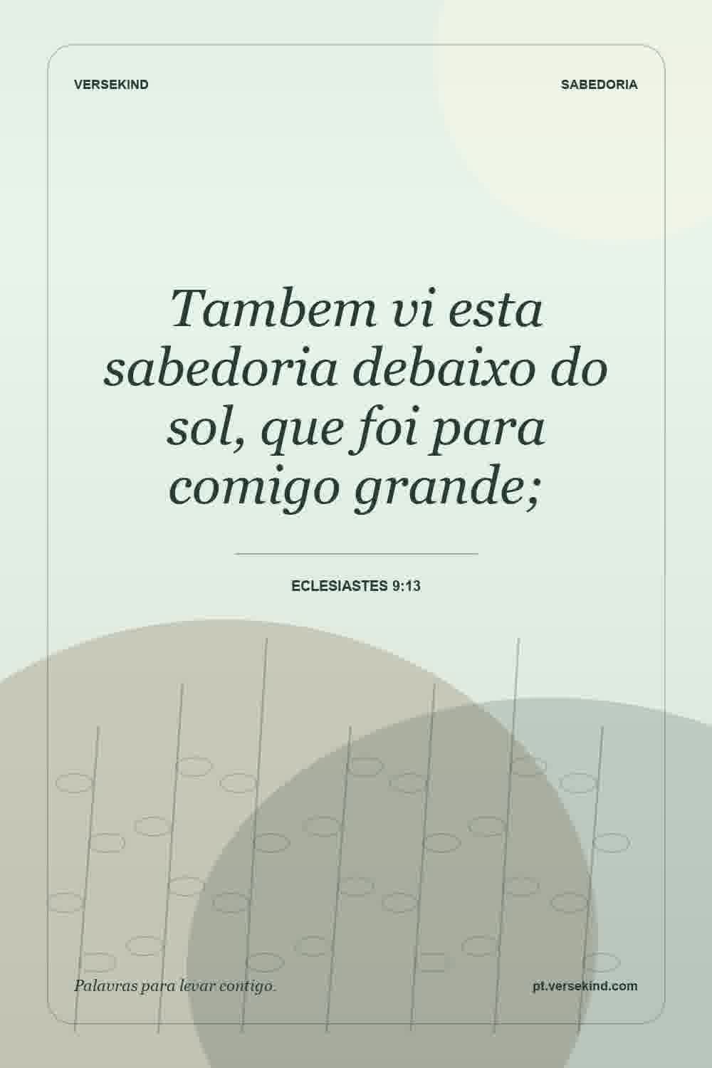 Tambem vi esta sabedoria debaixo do sol, que foi para comigo grande; — Eclesiastes 9:13