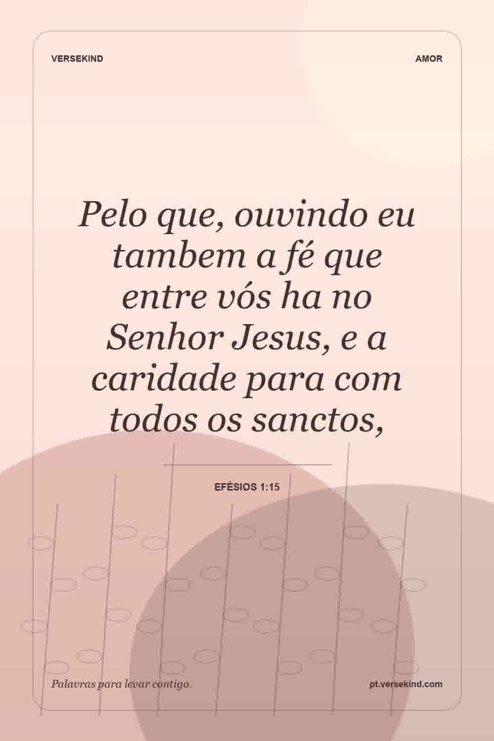 Pelo que, ouvindo eu tambem a fé que entre vós ha no Senhor Jesus, e a caridade para com todos os sanctos, — Efésios 1:15
