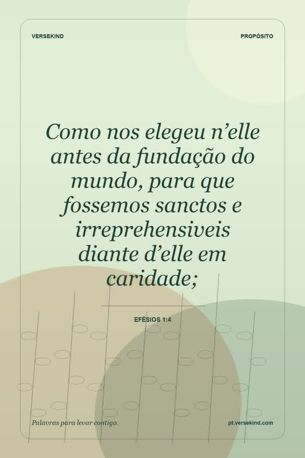 Como nos elegeu n’elle antes da fundação do mundo, para que fossemos sanctos e irreprehensiveis diante d’elle em caridade; — Efésios 1:4