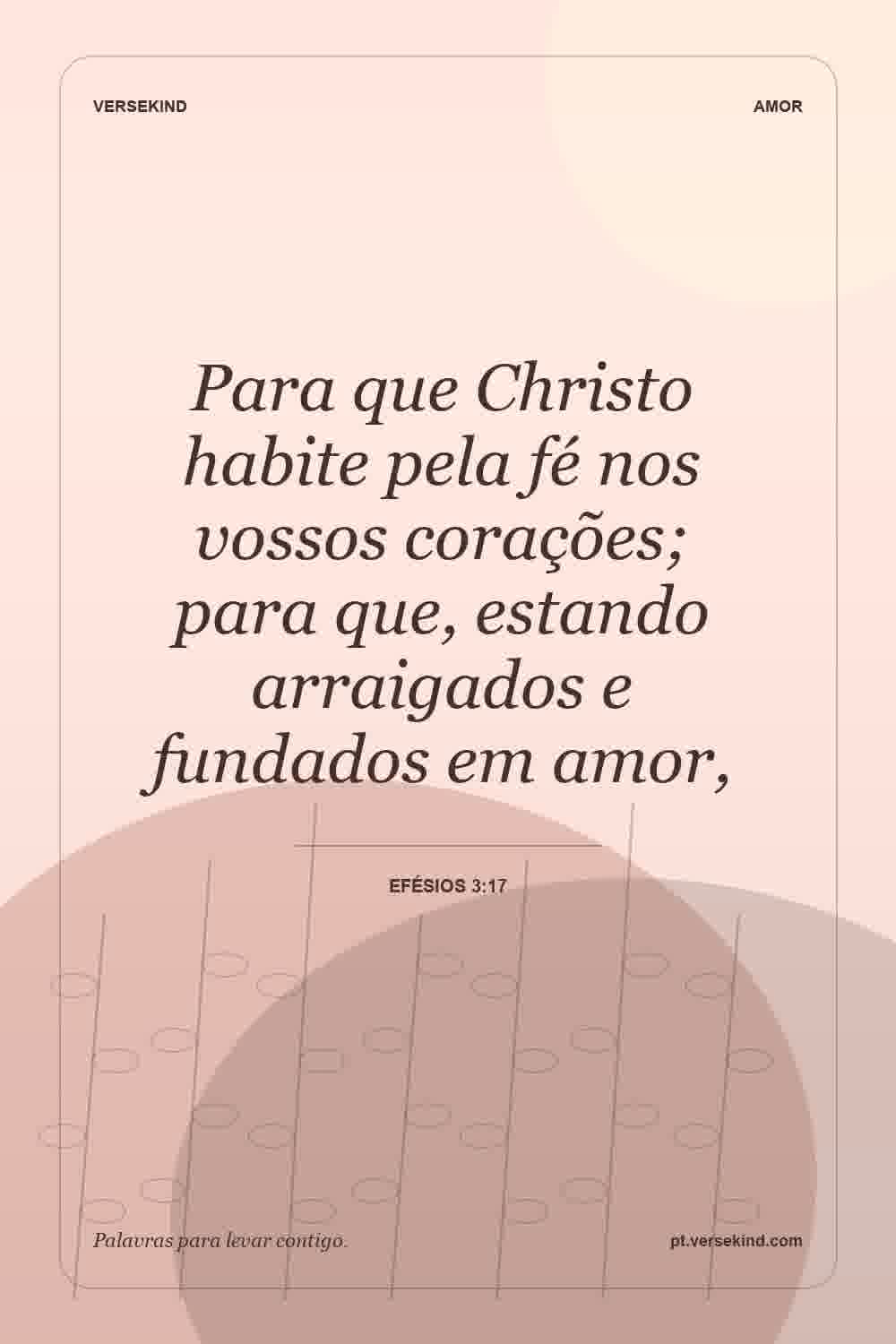 Para que Christo habite pela fé nos vossos corações; para que, estando arraigados e fundados em amor, — Efésios 3:17