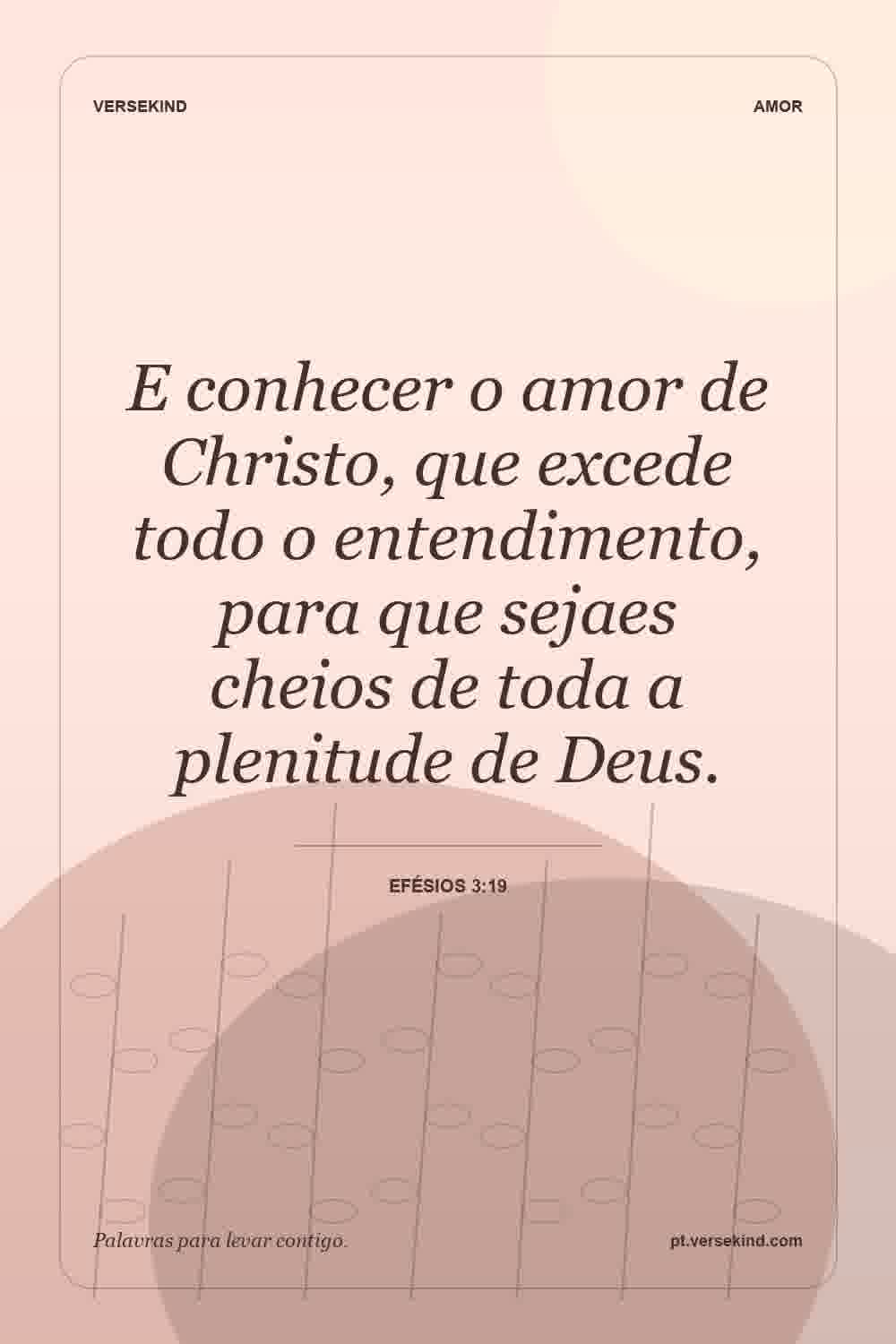 E conhecer o amor de Christo, que excede todo o entendimento, para que sejaes cheios de toda a plenitude de Deus. — Efésios 3:19