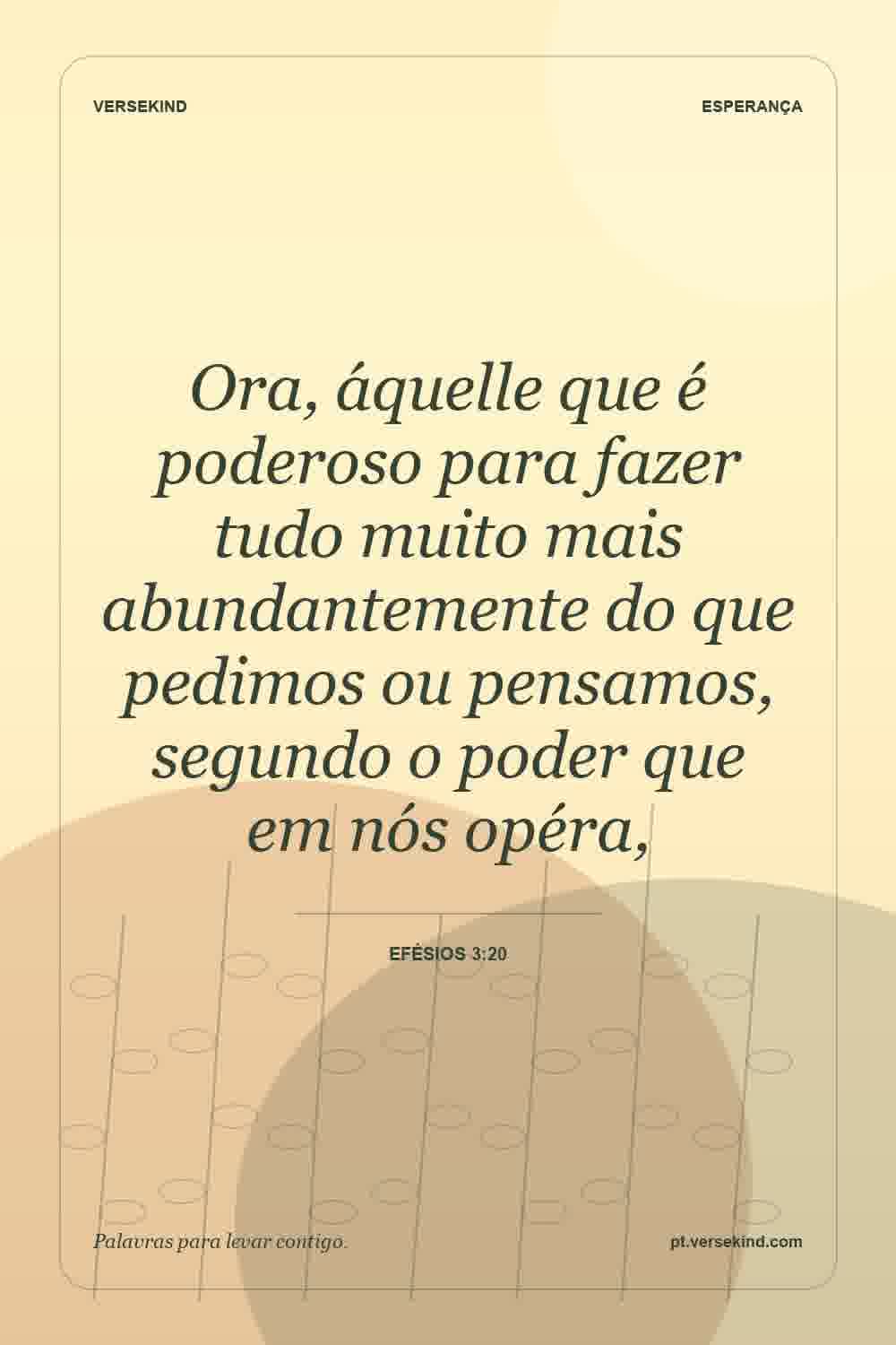 Ora, áquelle que é poderoso para fazer tudo muito mais abundantemente do que pedimos ou pensamos, segundo o poder que em nós opéra, — Efésios 3:20