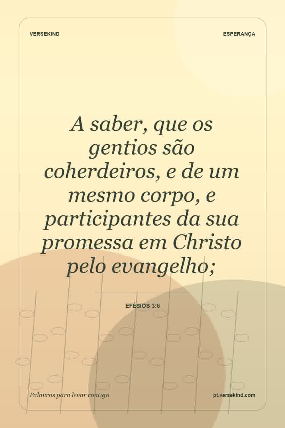 A saber, que os gentios são coherdeiros, e de um mesmo corpo, e participantes da sua promessa em Christo pelo evangelho; — Efésios 3:6