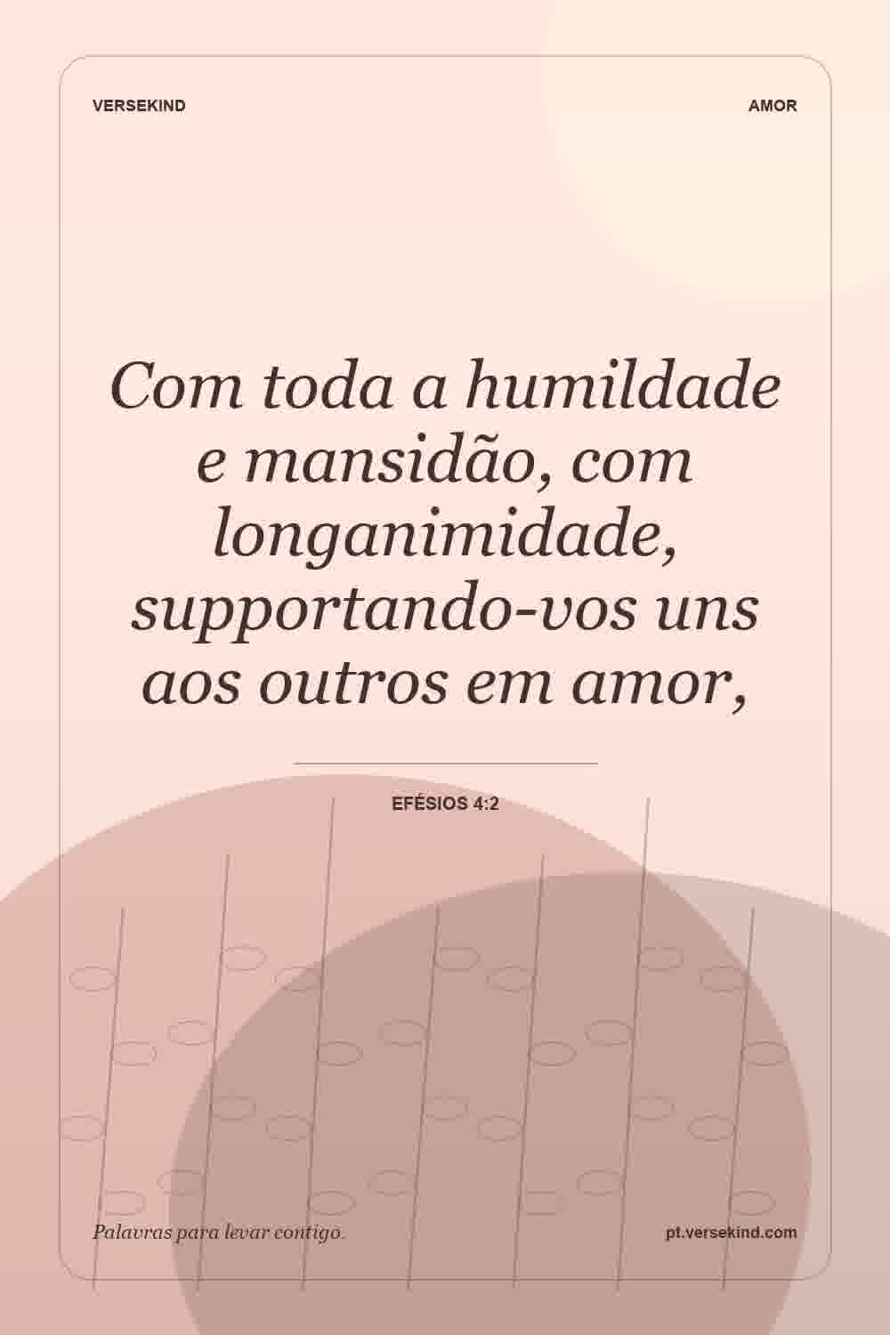 Com toda a humildade e mansidão, com longanimidade, supportando-vos uns aos outros em amor, — Efésios 4:2