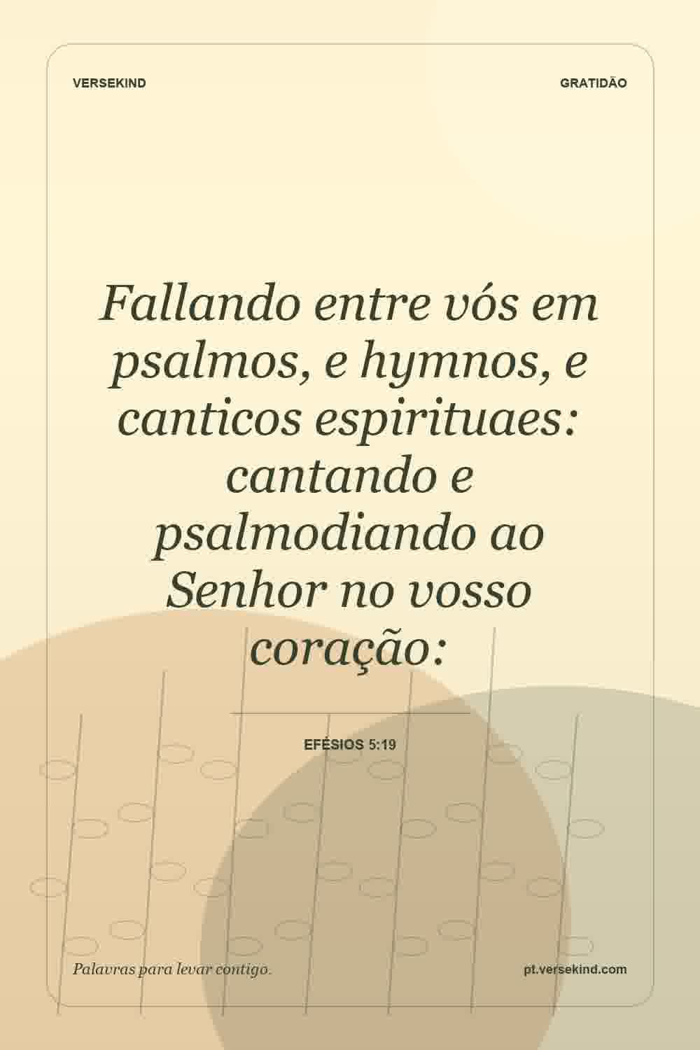 Fallando entre vós em psalmos, e hymnos, e canticos espirituaes: cantando e psalmodiando ao Senhor no vosso coração: — Efésios 5:19