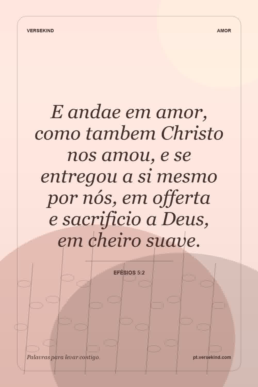 E andae em amor, como tambem Christo nos amou, e se entregou a si mesmo por nós, em offerta e sacrificio a Deus, em cheiro suave. — Efésios 5:2